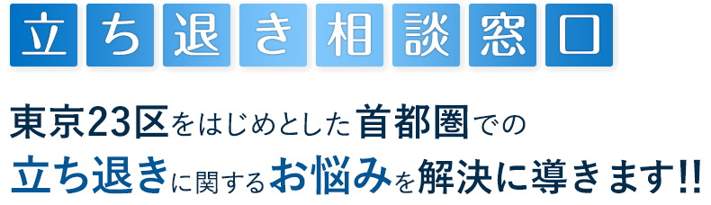 立ち退き相談窓口 東京23区をはじめとした首都圏での立ち退きに関するお悩みを解決に導きます！！